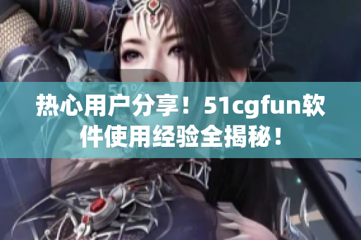 热心用户分享！51cgfun软件使用经验全揭秘！