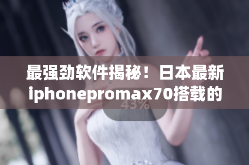 最强劲软件揭秘！日本最新iphonepromax70搭载的超级应用解析