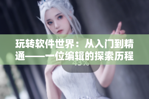 玩转软件世界：从入门到精通——一位编辑的探索历程