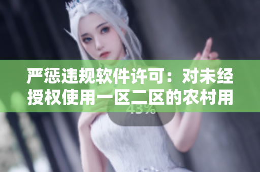 严惩违规软件许可：对未经授权使用一区二区的农村用户实行处罚