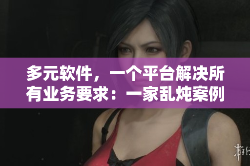 多元软件，一个平台解决所有业务要求：一家乱炖案例说明