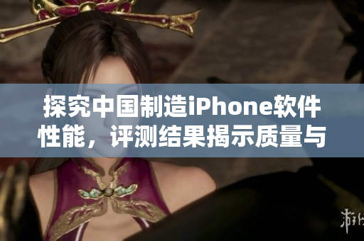 探究中国制造iPhone软件性能，评测结果揭示质量与国际品牌不低于