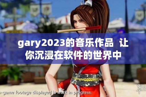 gary2023的音乐作品  让你沉浸在软件的世界中