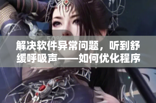 解决软件异常问题，听到舒缓呼吸声——如何优化程序以提高用户体验