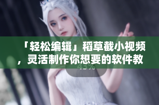 「轻松编辑」稻草截小视频，灵活制作你想要的软件教程