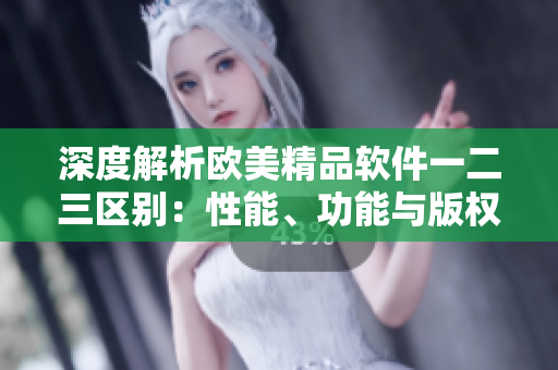 深度解析欧美精品软件一二三区别：性能、功能与版权详细对比