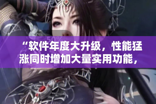 “软件年度大升级，性能猛涨同时增加大量实用功能，使用体验UP！”