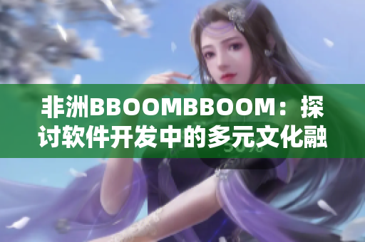 非洲BBOOMBBOOM：探讨软件开发中的多元文化融合现象！