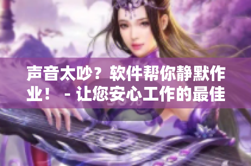 声音太吵？软件帮你静默作业！ - 让您安心工作的最佳选择