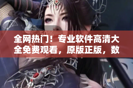 全网热门！专业软件高清大全免费观看，原版正版，数万款精品应有尽有！