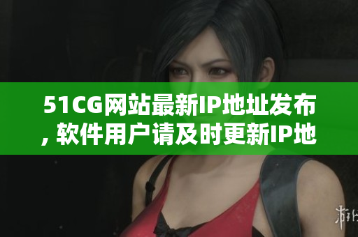 51CG网站最新IP地址发布, 软件用户请及时更新IP地址！