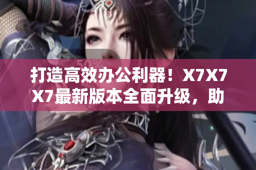 打造高效办公利器！X7X7X7最新版本全面升级，助力电脑操作更加顺畅