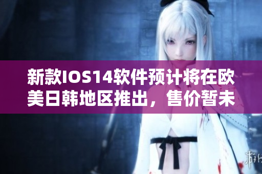 新款IOS14软件预计将在欧美日韩地区推出，售价暂未公布！