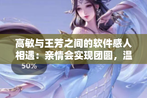 高敏与王芳之间的软件感人相遇：亲情会实现团圆，温馨励志