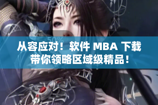 从容应对！软件 MBA 下载带你领略区域级精品！