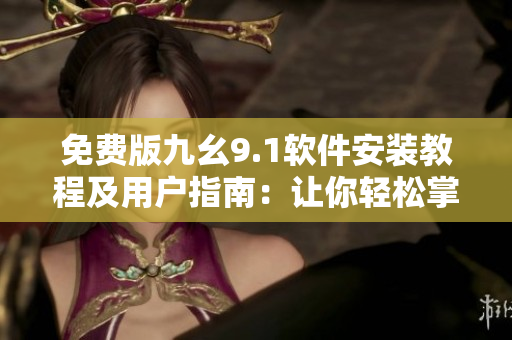 免费版九幺9.1软件安装教程及用户指南：让你轻松掌握软件安装技巧