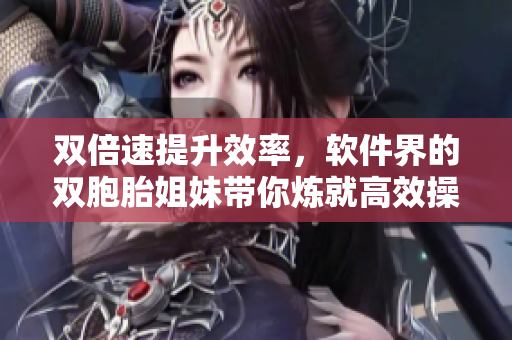 双倍速提升效率，软件界的双胞胎姐妹带你炼就高效操作！