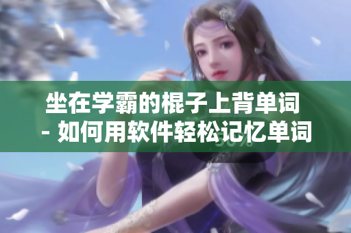坐在学霸的棍子上背单词 - 如何用软件轻松记忆单词？