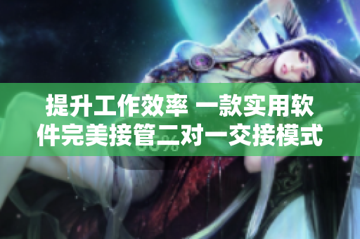 提升工作效率 一款实用软件完美接管二对一交接模式