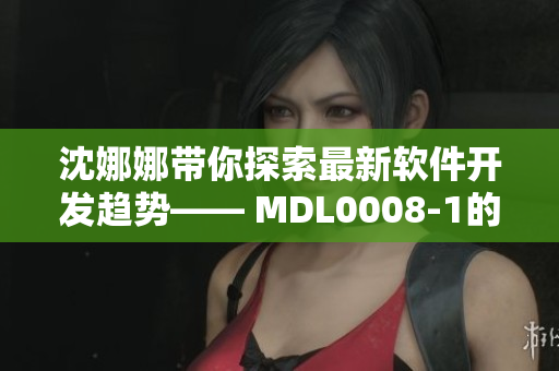 沈娜娜带你探索最新软件开发趋势—— MDL0008-1的全面分析