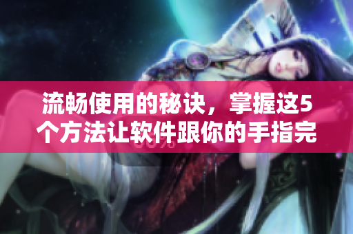 流畅使用的秘诀，掌握这5个方法让软件跟你的手指完美合拍