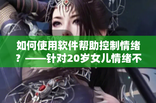 如何使用软件帮助控制情绪？——针对20岁女儿情绪不稳定问题的解决方案