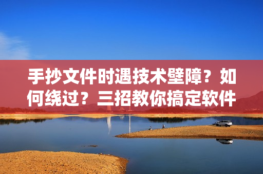 手抄文件时遇技术壁障？如何绕过？三招教你搞定软件问题