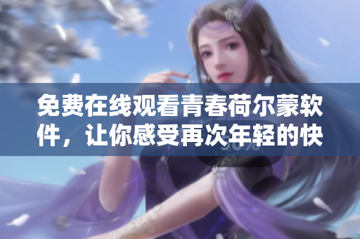 免费在线观看青春荷尔蒙软件，让你感受再次年轻的快感！