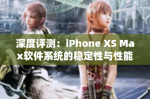 深度评测：iPhone XS Max软件系统的稳定性与性能如何？
