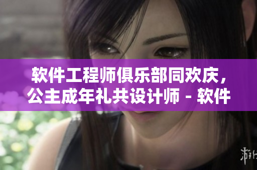 软件工程师俱乐部同欢庆，公主成年礼共设计师 - 软件界盛大聚首！