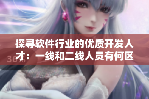 探寻软件行业的优质开发人才：一线和二线人员有何区别？