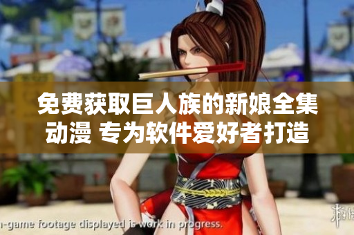免费获取巨人族的新娘全集动漫 专为软件爱好者打造的完美福利
