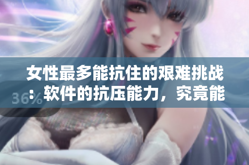 女性最多能抗住的艰难挑战：软件的抗压能力，究竟能承受多少厘米？