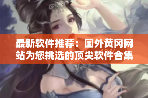 最新软件推荐：国外黄冈网站为您挑选的顶尖软件合集！