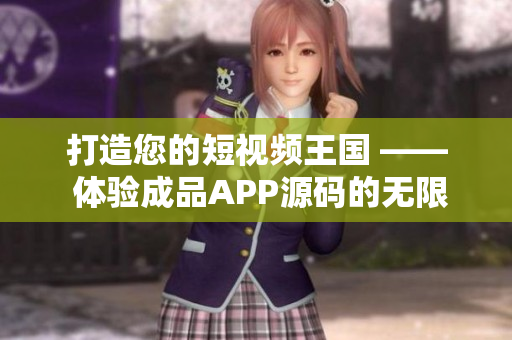 打造您的短视频王国 —— 体验成品APP源码的无限优势！