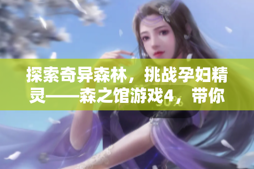 探索奇异森林，挑战孕妇精灵——森之馆游戏4，带你领略游戏新体验！