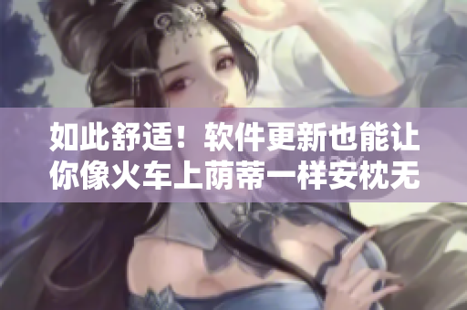 如此舒适！软件更新也能让你像火车上荫蒂一样安枕无忧