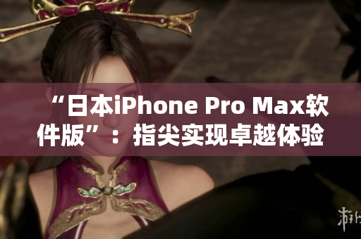 “日本iPhone Pro Max软件版”：指尖实现卓越体验的最佳选择