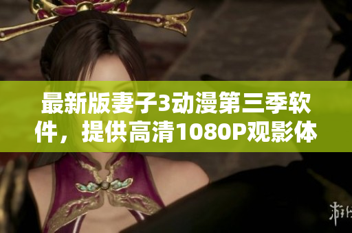 最新版妻子3动漫第三季软件，提供高清1080P观影体验