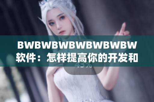 BWBWBWBWBWBWBW软件：怎样提高你的开发和编辑效率？
