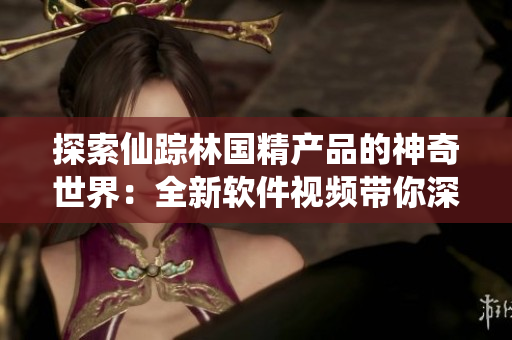 探索仙踪林国精产品的神奇世界：全新软件视频带你深入体验