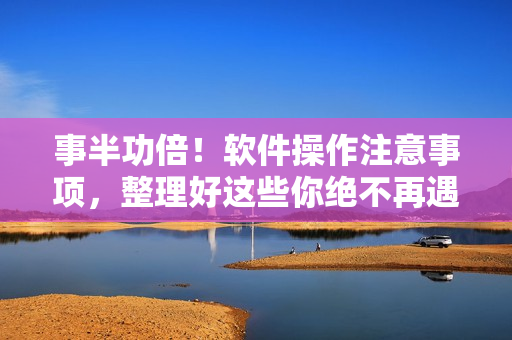 事半功倍！软件操作注意事项，整理好这些你绝不再遇到烦恼