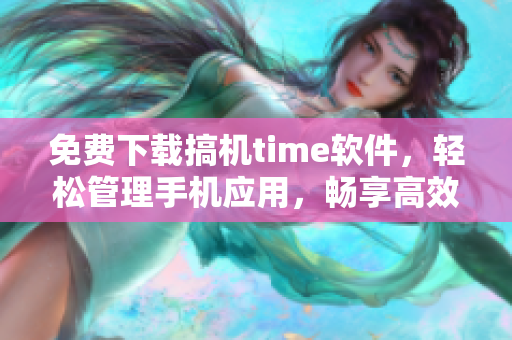 免费下载搞机time软件，轻松管理手机应用，畅享高效体验