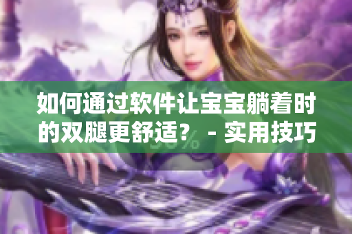 如何通过软件让宝宝躺着时的双腿更舒适？ - 实用技巧分享