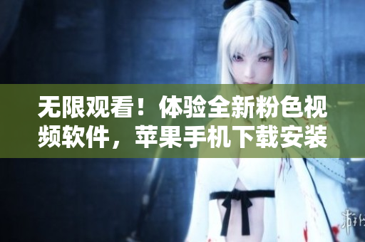 无限观看！体验全新粉色视频软件，苹果手机下载安装轻松享用