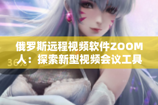 俄罗斯远程视频软件ZOOM人：探索新型视频会议工具的魅力