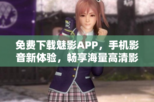 免费下载魅影APP，手机影音新体验，畅享海量高清影片！