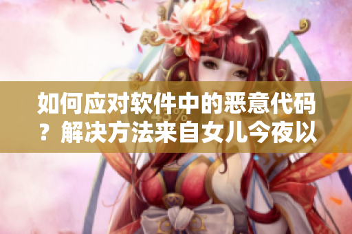 如何应对软件中的恶意代码？解决方法来自女儿今夜以身相报父亲怎么办