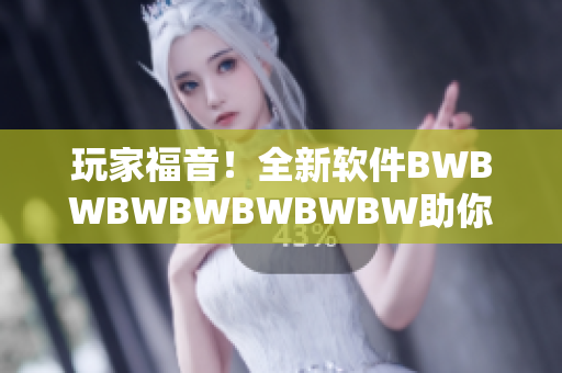 玩家福音！全新软件BWBWBWBWBWBWBW助你玩转游戏世界