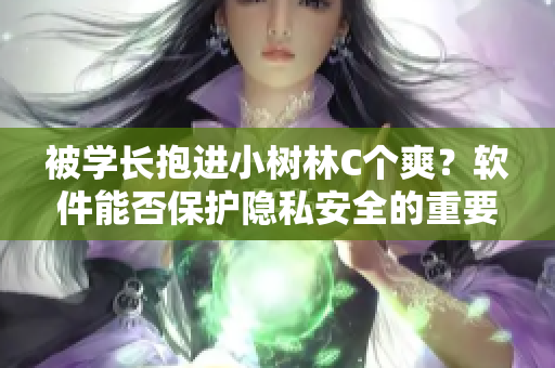 被学长抱进小树林C个爽？软件能否保护隐私安全的重要性！
